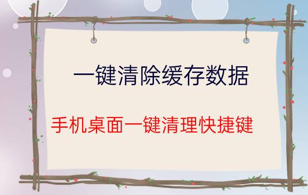 一键清除缓存数据 手机桌面一键清理快捷键？